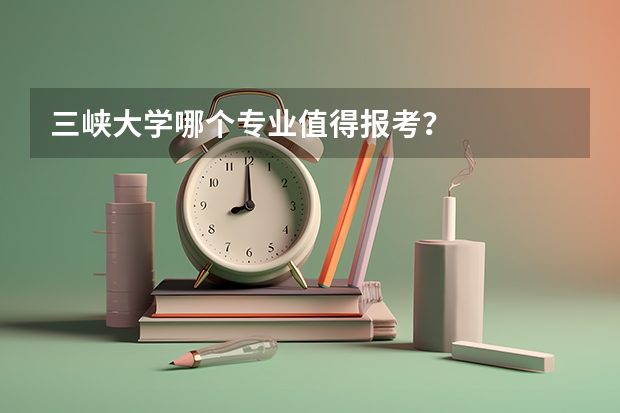 三峡大学哪个专业值得报考？