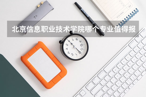 北京信息职业技术学院哪个专业值得报考？