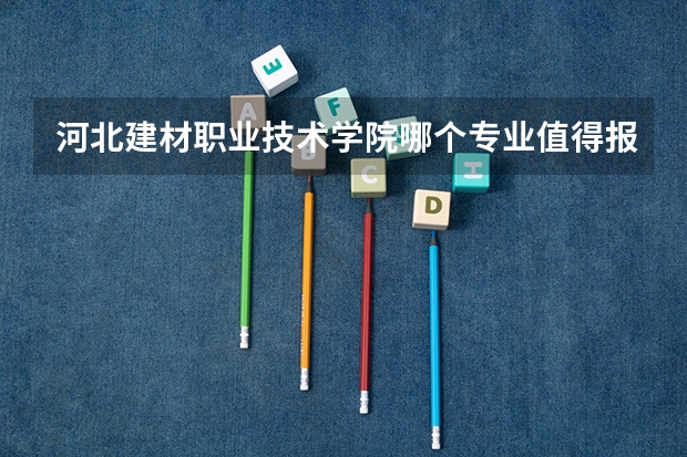 河北建材职业技术学院哪个专业值得报考？