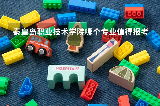 秦皇岛职业技术学院哪个专业值得报考？