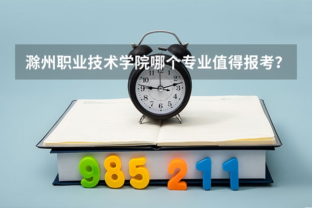 滁州职业技术学院哪个专业值得报考？