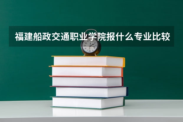 福建船政交通职业学院报什么专业比较好？