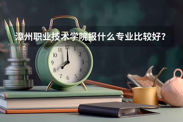 漳州职业技术学院报什么专业比较好？