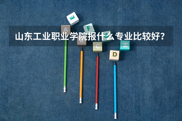 山东工业职业学院报什么专业比较好？