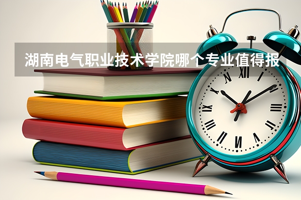 湖南电气职业技术学院哪个专业值得报考？