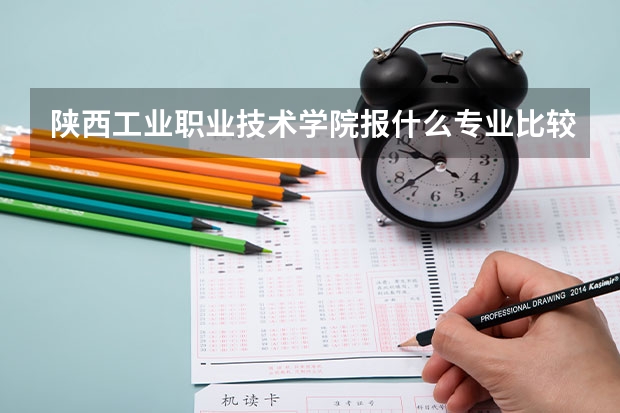陕西工业职业技术学院报什么专业比较好?