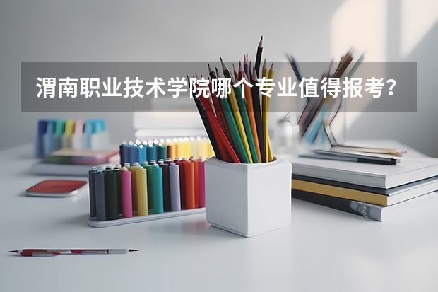 渭南职业技术学院哪个专业值得报考？
