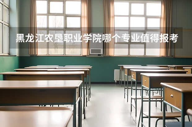 黑龙江农垦职业学院哪个专业值得报考？