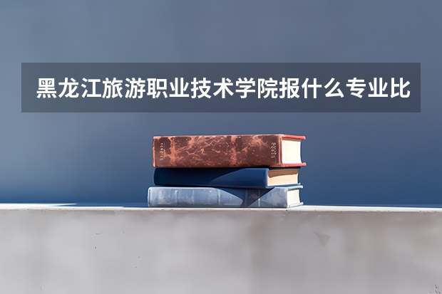黑龙江旅游职业技术学院报什么专业比较好？