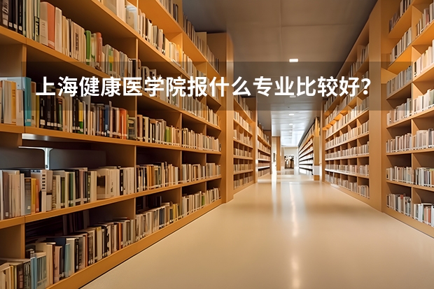 上海健康医学院报什么专业比较好?