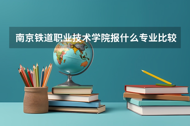 南京铁道职业技术学院报什么专业比较好？
