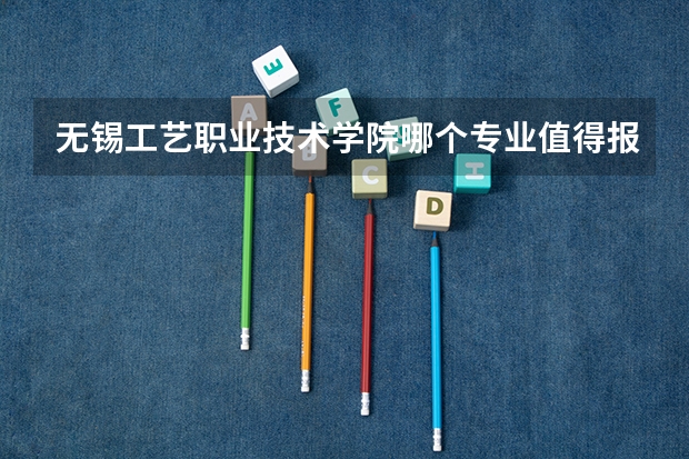 无锡工艺职业技术学院哪个专业值得报考？