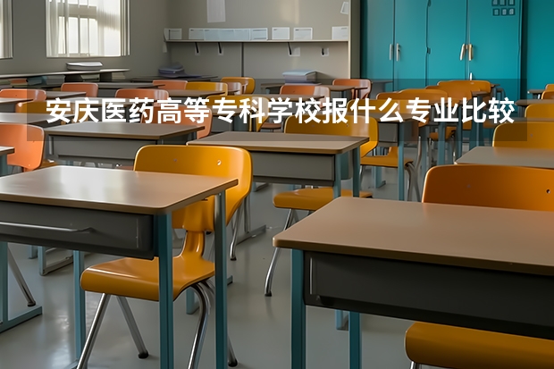 安庆医药高等专科学校报什么专业比较好？