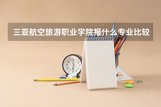三亚航空旅游职业学院报什么专业比较好？