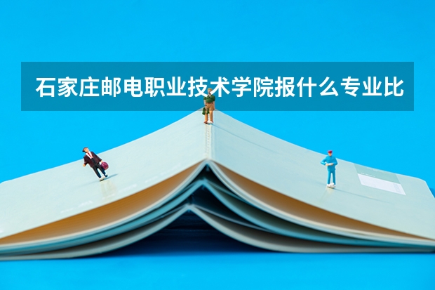 石家庄邮电职业技术学院报什么专业比较好？