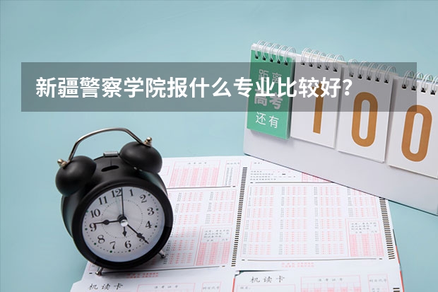 新疆警察学院报什么专业比较好?