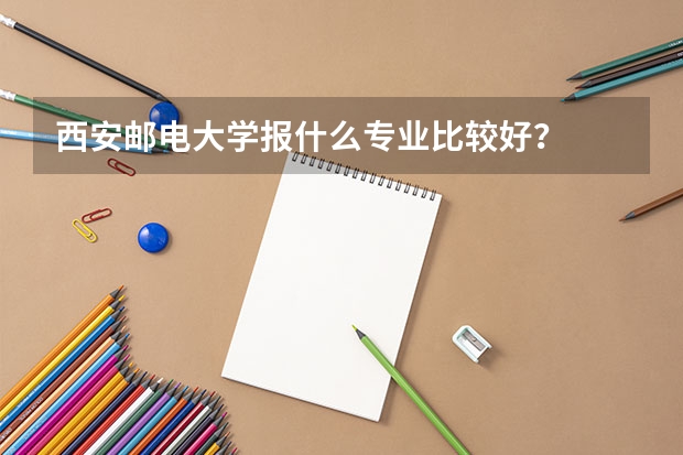 西安邮电大学报什么专业比较好？