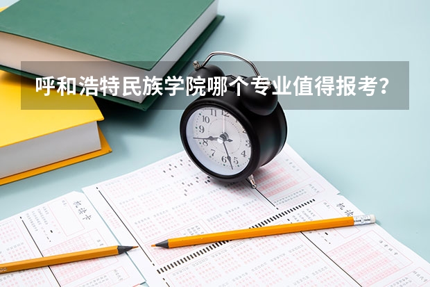 呼和浩特民族学院哪个专业值得报考？