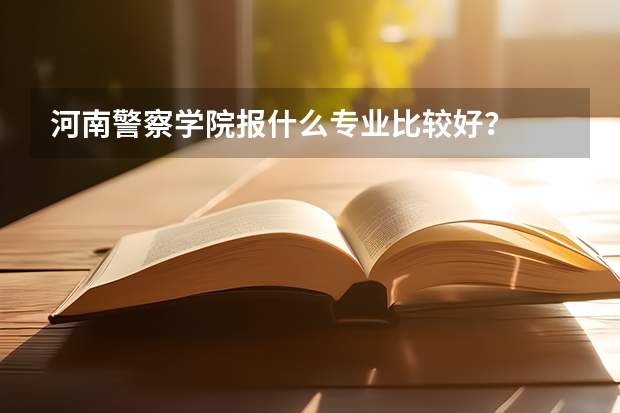 河南警察学院报什么专业比较好？