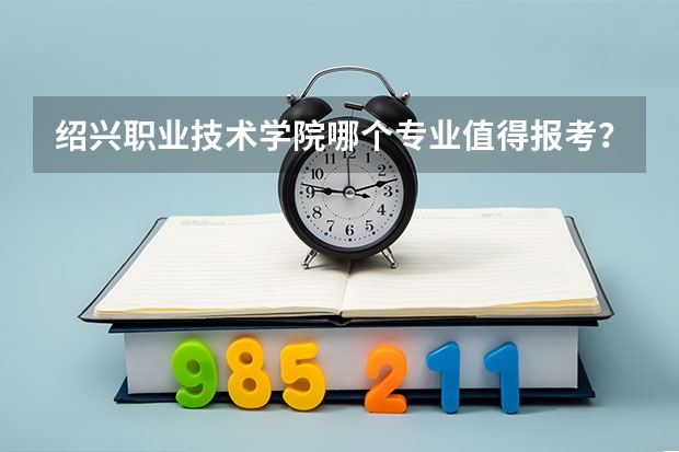 绍兴职业技术学院哪个专业值得报考？
