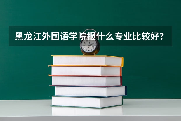 黑龙江外国语学院报什么专业比较好?