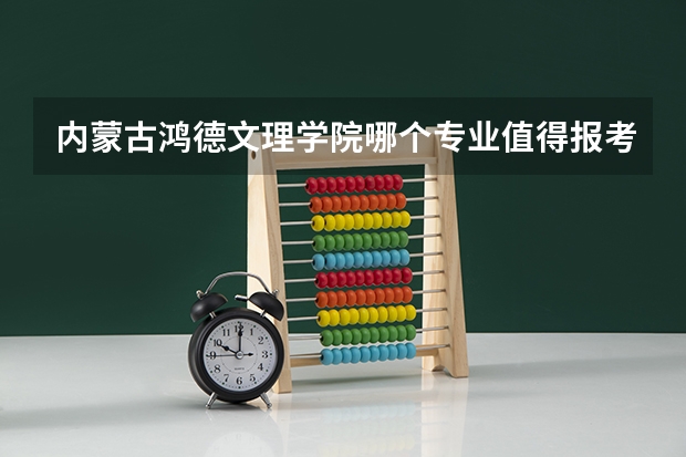 内蒙古鸿德文理学院哪个专业值得报考？