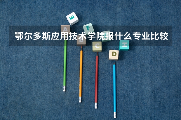 鄂尔多斯应用技术学院报什么专业比较好？