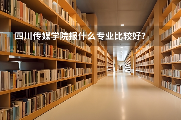四川传媒学院报什么专业比较好？