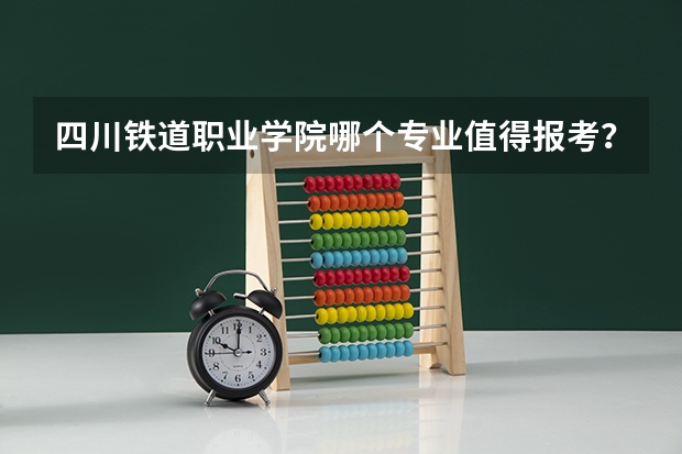 四川铁道职业学院哪个专业值得报考？