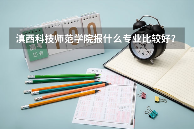 滇西科技师范学院报什么专业比较好？