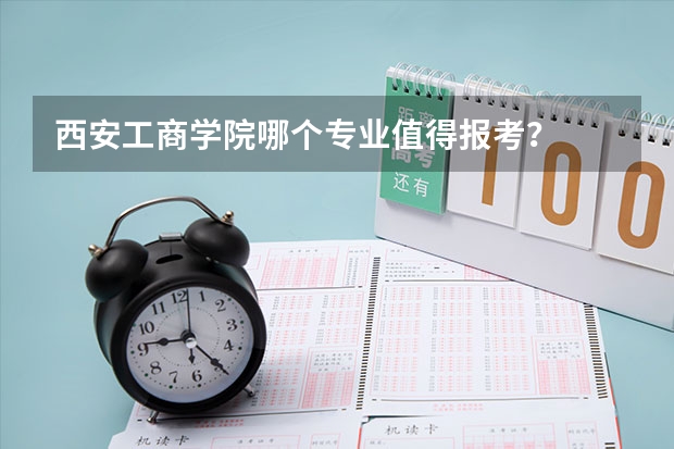西安工商学院哪个专业值得报考？