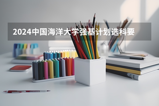 2024中国海洋大学强基计划选科要求有什么？