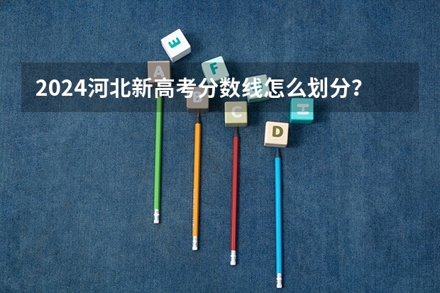 2024河北新高考分数线怎么划分？