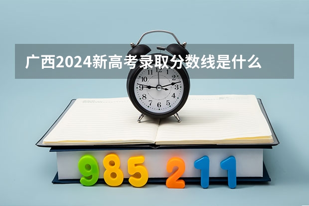 广西2024新高考录取分数线是什么？
