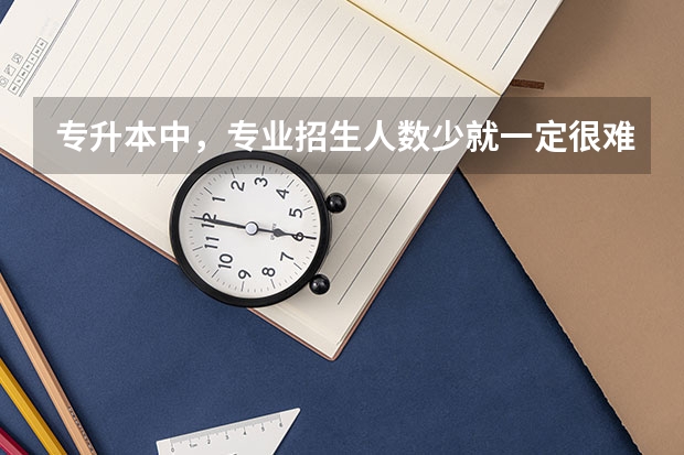 专升本中，专业招生人数少就一定很难考上吗？