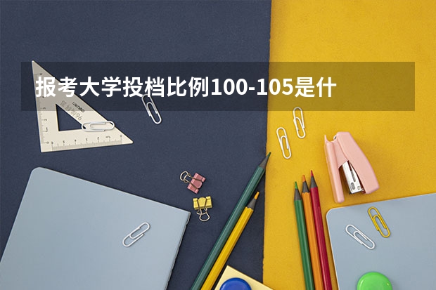 报考大学投档比例100-105是什么意思？