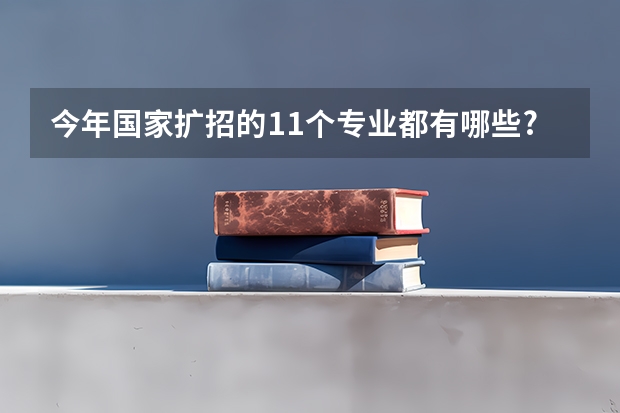 今年国家扩招的11个专业都有哪些?