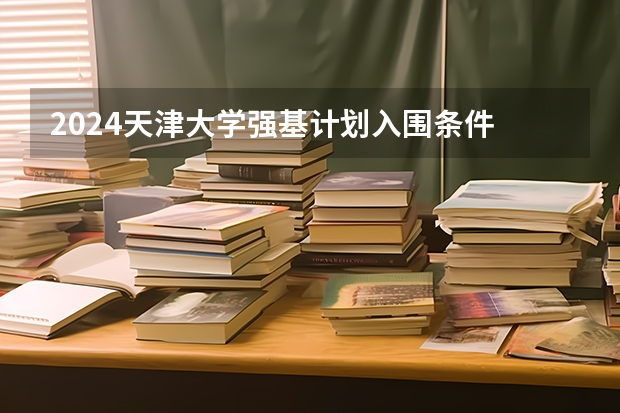 2024天津大学强基计划入围条件