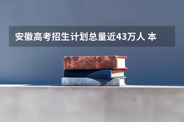 安徽高考招生计划总量近43万人 本科将近21万人 23年本科招生人数