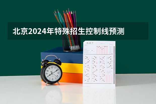 北京2024年特殊招生控制线预测