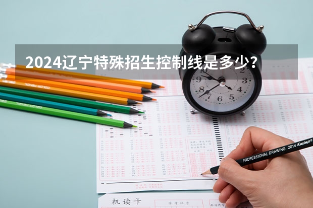 2024辽宁特殊招生控制线是多少？