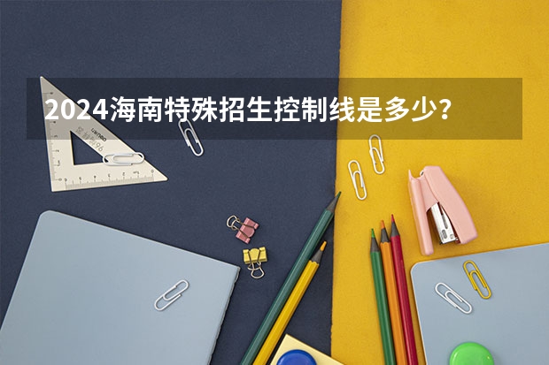 2024海南特殊招生控制线是多少？