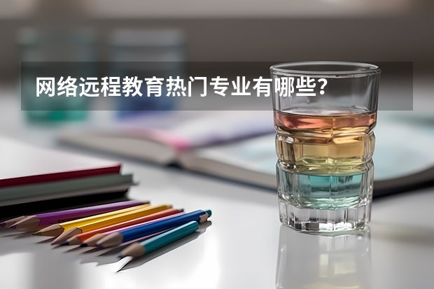 网络远程教育热门专业有哪些？