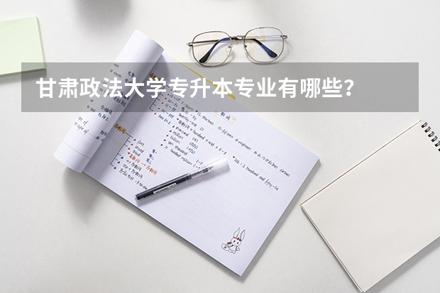 甘肃政法大学专升本专业有哪些？