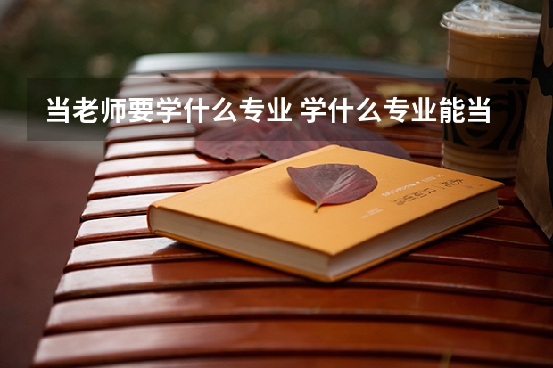 当老师要学什么专业 学什么专业能当老师