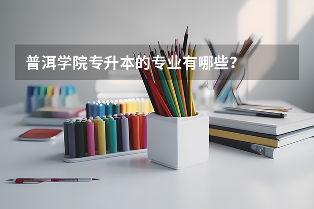 普洱学院专升本的专业有哪些？