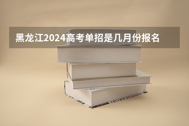 黑龙江2024高考单招是几月份报名？