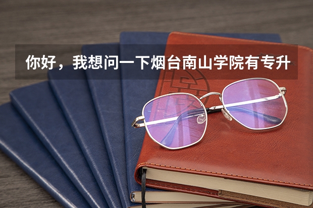 你好，我想问一下烟台南山学院有专升本的专业吗？