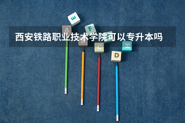 西安铁路职业技术学院可以专升本吗