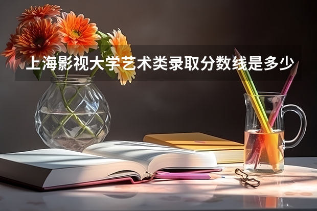 上海影视大学艺术类录取分数线是多少?